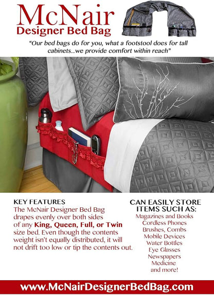 McNair D.B.B. Bedside Storage Organizer/Caddy extends from the left side of the bed to the right side. It provides easy access to remote controls, eye glasses, books, cell phones, water bottles, etc.